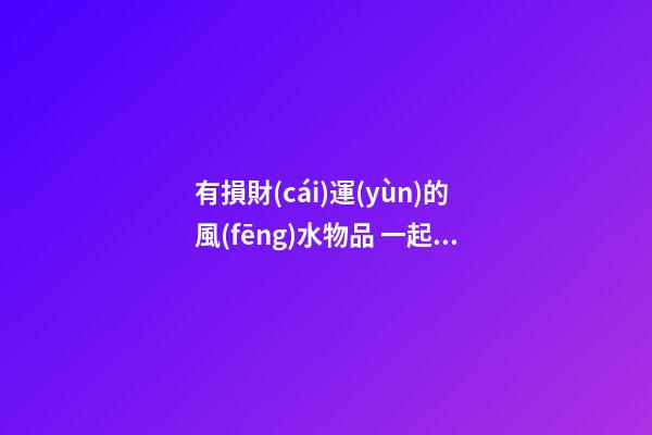 有損財(cái)運(yùn)的風(fēng)水物品 一起來了解下